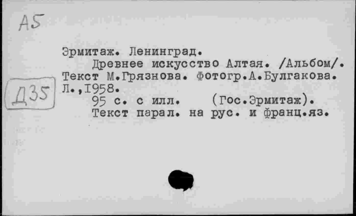 ﻿Эрмитаж. Ленинград.
Древнее искусство Алтая. /Альбом/. Текст М.Грязнова. Фотогр.А.Булгакова. Л.,1958.
95 с. с илл.	(Гос.Эрмитаж).
Текст парал. на рус. и франц.яз.